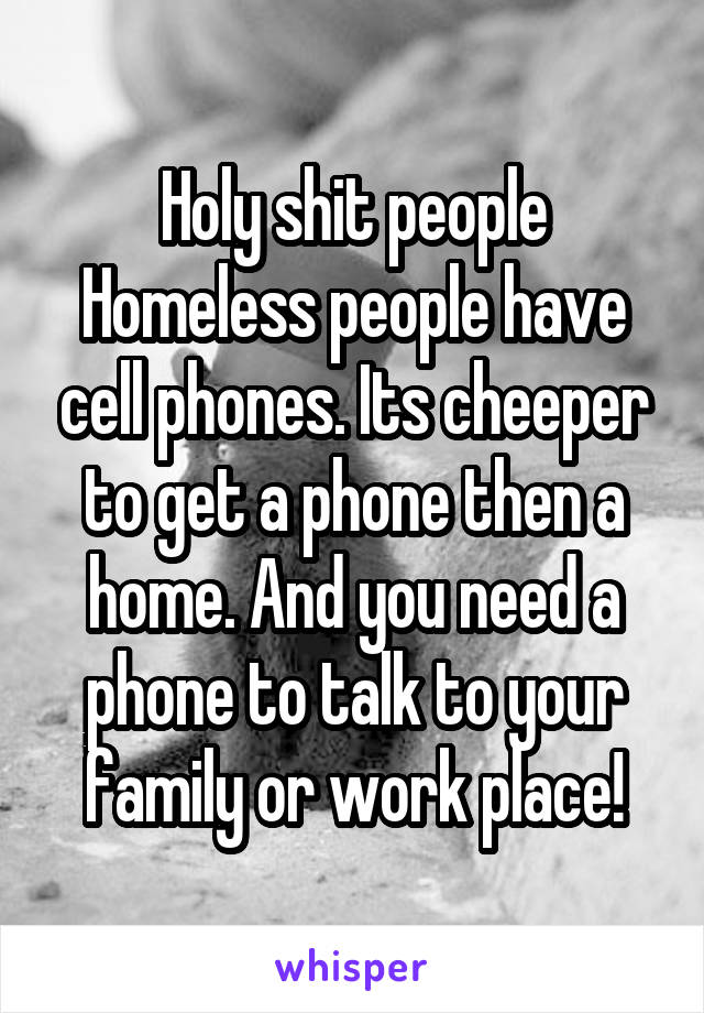 Holy shit people
Homeless people have cell phones. Its cheeper to get a phone then a home. And you need a phone to talk to your family or work place!