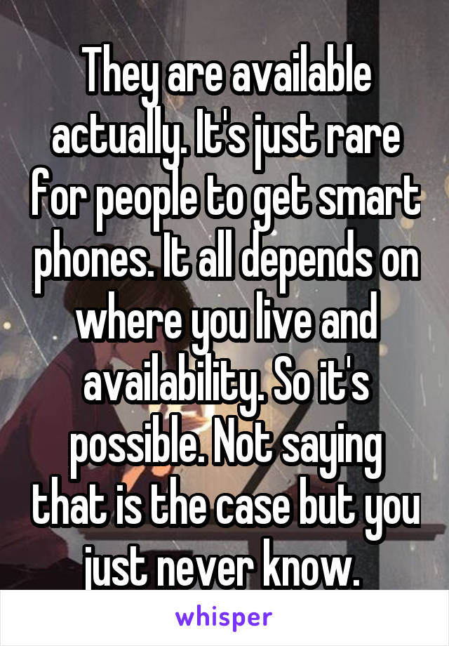 They are available actually. It's just rare for people to get smart phones. It all depends on where you live and availability. So it's possible. Not saying that is the case but you just never know. 