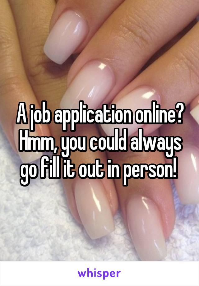 A job application online? Hmm, you could always go fill it out in person! 