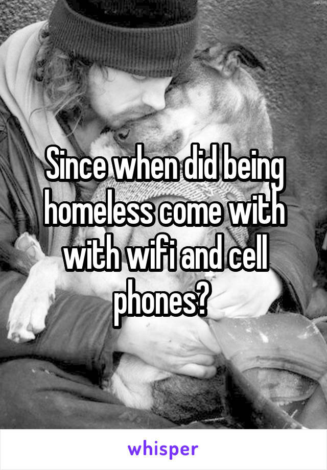 Since when did being homeless come with with wifi and cell phones? 