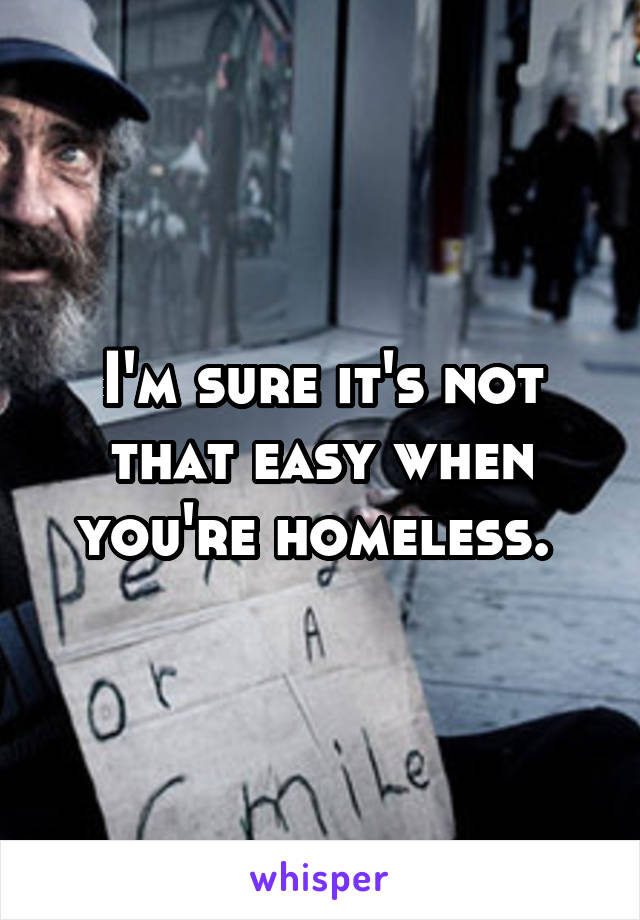 I'm sure it's not that easy when you're homeless. 