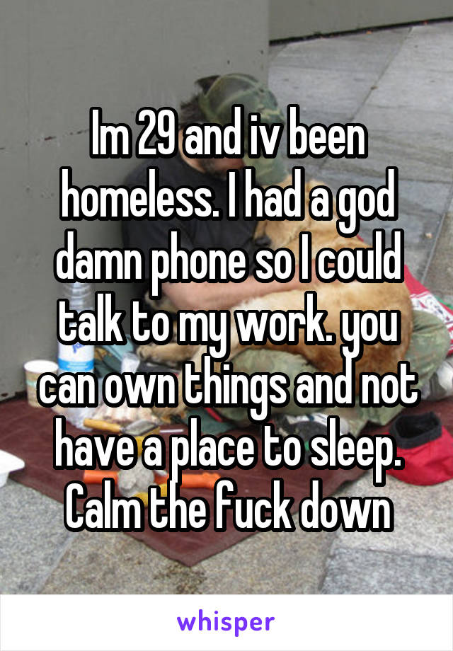 Im 29 and iv been homeless. I had a god damn phone so I could talk to my work. you can own things and not have a place to sleep. Calm the fuck down