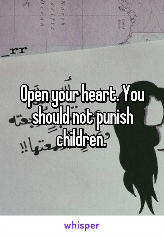 Open your heart. You should not punish children. 