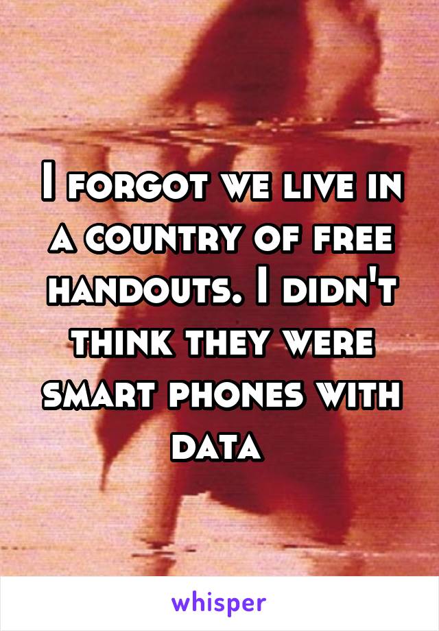 I forgot we live in a country of free handouts. I didn't think they were smart phones with data 