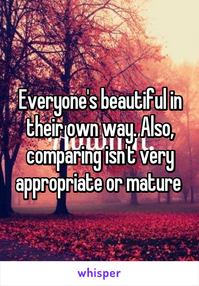 Everyone's beautiful in their own way. Also, comparing isn't very appropriate or mature 