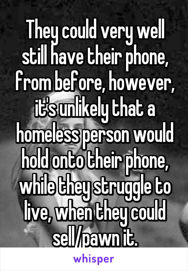 They could very well still have their phone, from before, however, it's unlikely that a homeless person would hold onto their phone, while they struggle to live, when they could sell/pawn it.