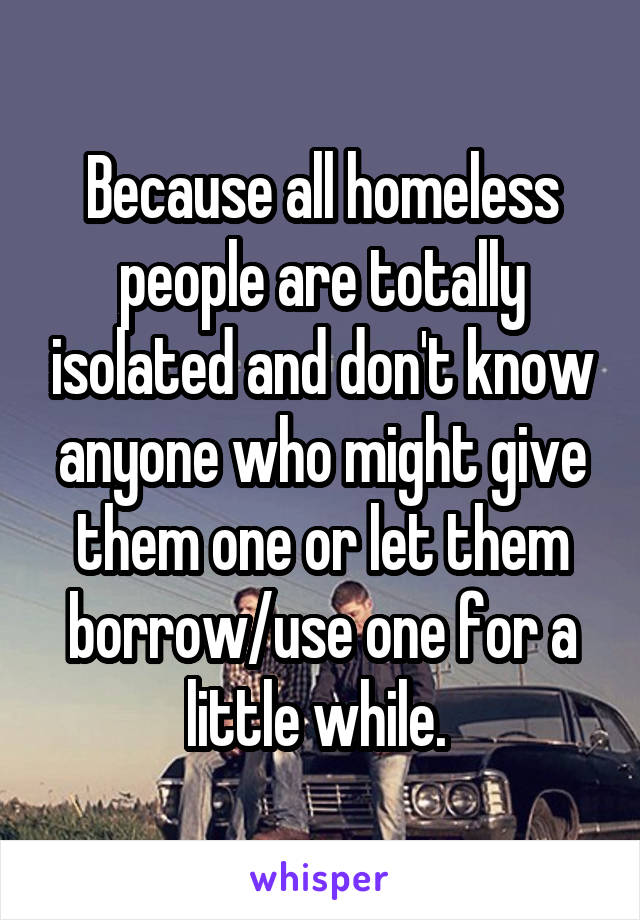 Because all homeless people are totally isolated and don't know anyone who might give them one or let them borrow/use one for a little while. 