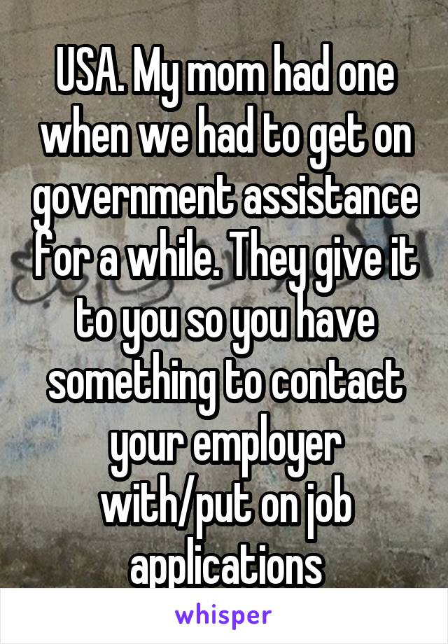 USA. My mom had one when we had to get on government assistance for a while. They give it to you so you have something to contact your employer with/put on job applications