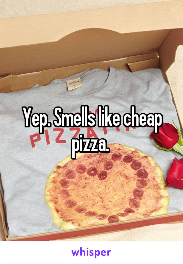 Yep. Smells like cheap pizza. 