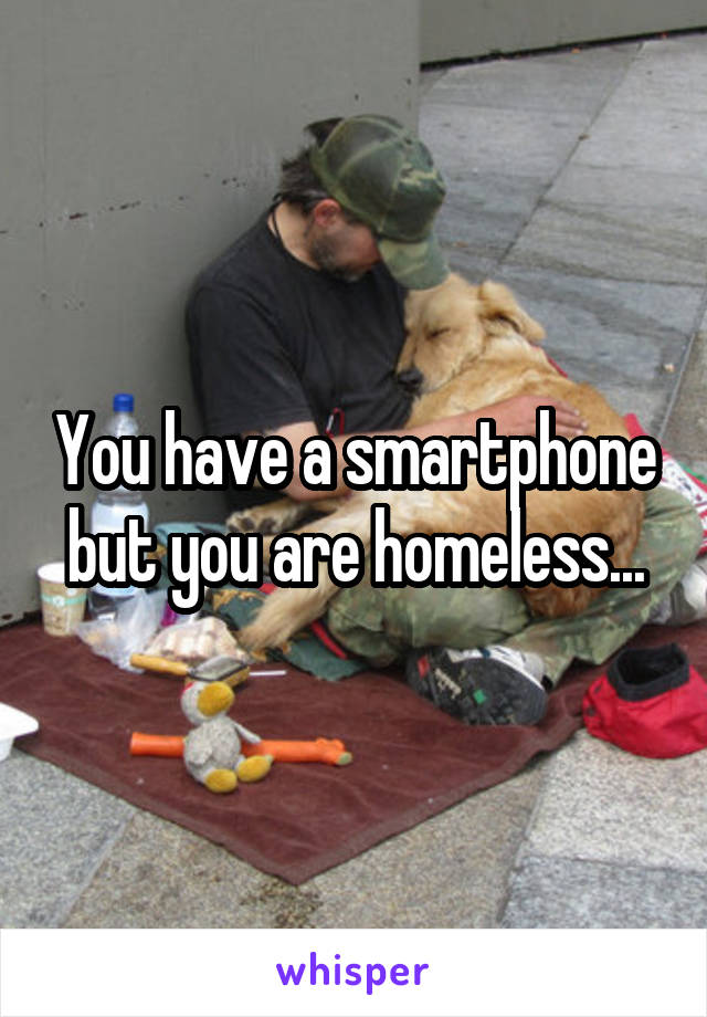 You have a smartphone but you are homeless...