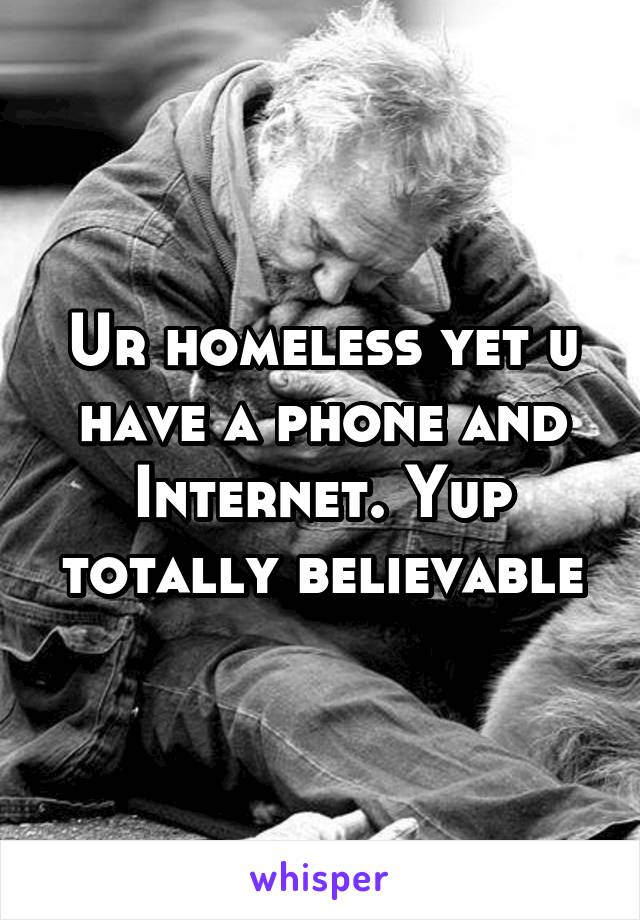 Ur homeless yet u have a phone and Internet. Yup totally believable