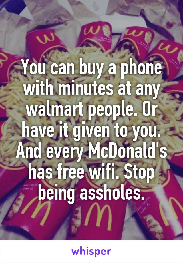 You can buy a phone with minutes at any walmart people. Or have it given to you. And every McDonald's has free wifi. Stop being assholes.