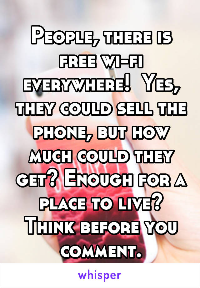 People, there is free wi-fi everywhere!  Yes, they could sell the phone, but how much could they get? Enough for a place to live? Think before you comment.