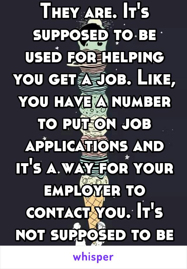 They are. It's supposed to be used for helping you get a job. Like, you have a number to put on job applications and it's a way for your employer to contact you. It's not supposed to be permanent.