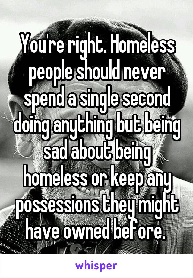 You're right. Homeless people should never spend a single second doing anything but being sad about being homeless or keep any possessions they might have owned before. 