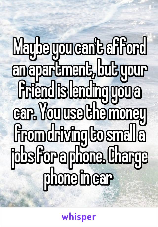 Maybe you can't afford an apartment, but your friend is lending you a car. You use the money from driving to small a jobs for a phone. Charge phone in car 