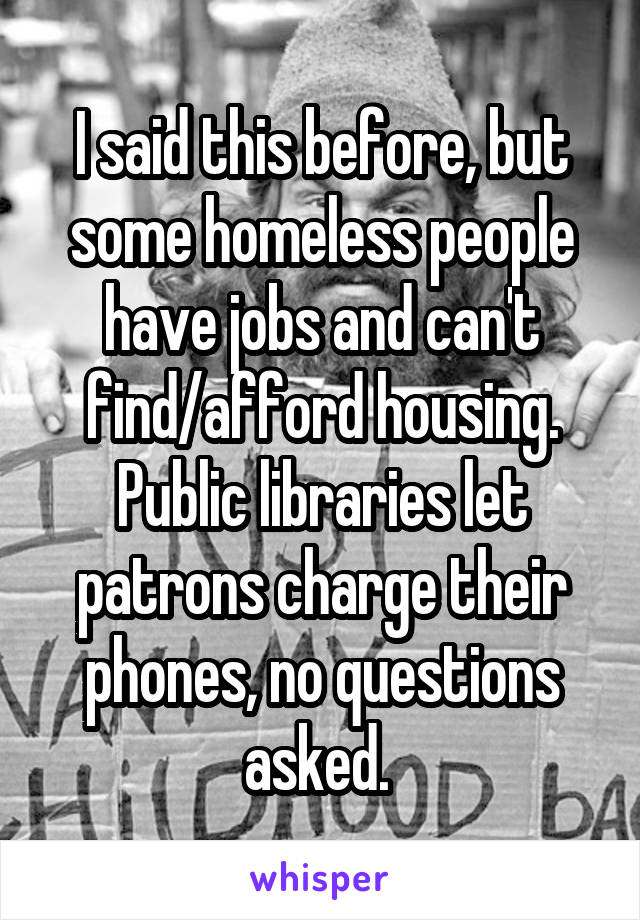 I said this before, but some homeless people have jobs and can't find/afford housing. Public libraries let patrons charge their phones, no questions asked. 