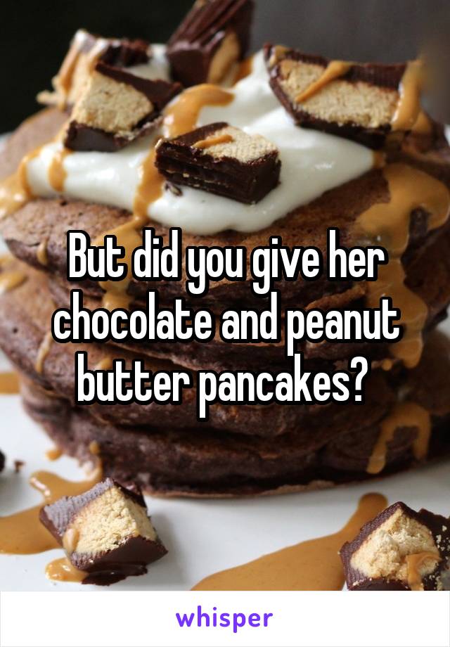 But did you give her chocolate and peanut butter pancakes? 