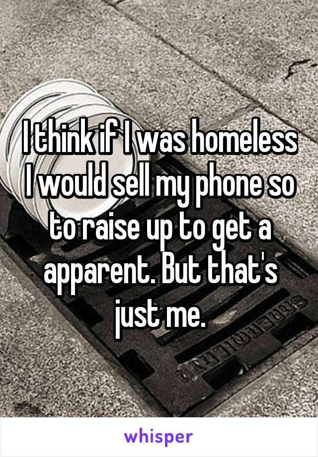 I think if I was homeless I would sell my phone so to raise up to get a apparent. But that's just me.