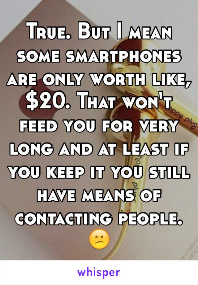 True. But I mean some smartphones are only worth like, $20. That won't feed you for very long and at least if you keep it you still have means of contacting people. 😕