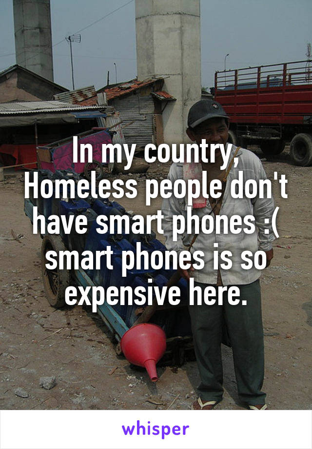 In my country, Homeless people don't have smart phones :( smart phones is so expensive here.