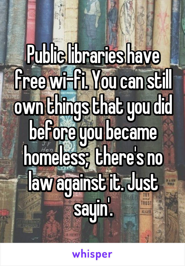 Public libraries have free wi-fi. You can still own things that you did before you became homeless;  there's no law against it. Just sayin'.