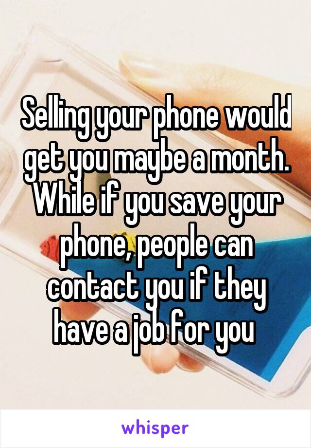 Selling your phone would get you maybe a month. While if you save your phone, people can contact you if they have a job for you 