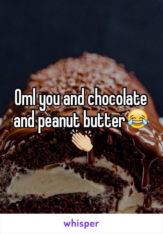 Oml you and chocolate and peanut butter😂👏🏼