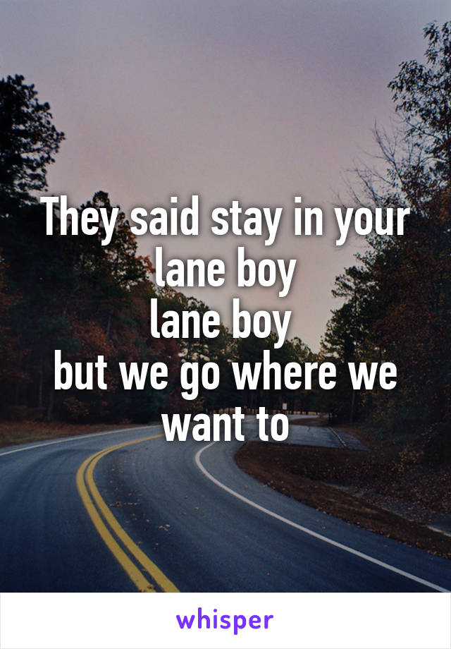 They said stay in your lane boy
lane boy 
but we go where we want to