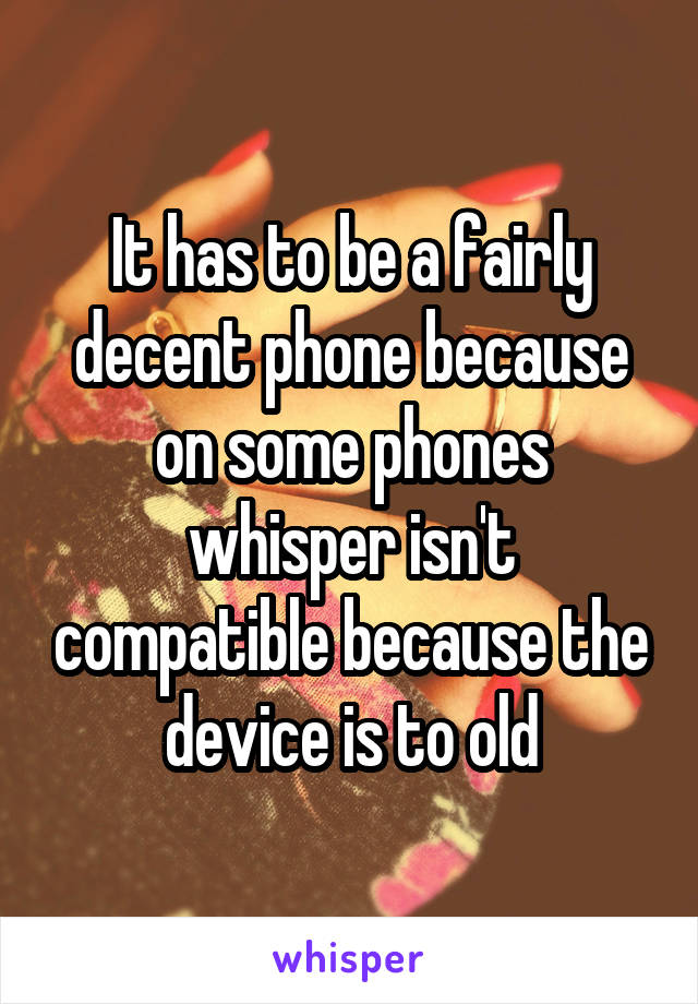 It has to be a fairly decent phone because on some phones whisper isn't compatible because the device is to old