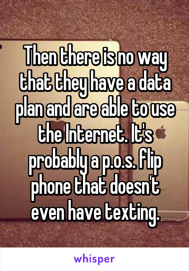 Then there is no way that they have a data plan and are able to use the Internet. It's probably a p.o.s. flip phone that doesn't even have texting.