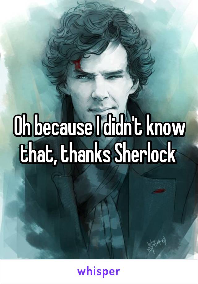 Oh because I didn't know that, thanks Sherlock 