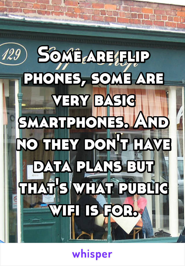 Some are flip phones, some are very basic smartphones. And no they don't have data plans but that's what public wifi is for.