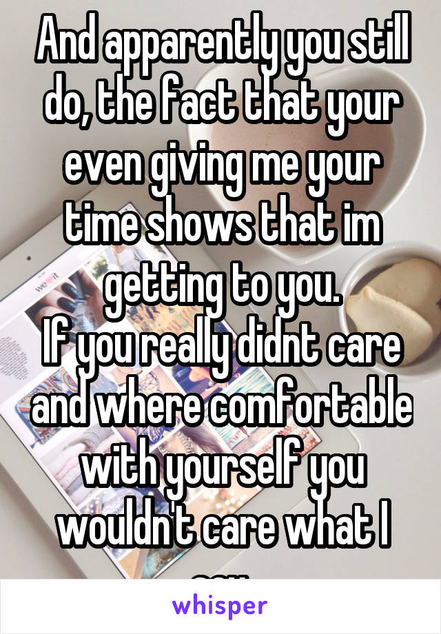 And apparently you still do, the fact that your even giving me your time shows that im getting to you.
If you really didnt care and where comfortable with yourself you wouldn't care what I say.