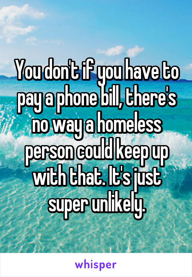 You don't if you have to pay a phone bill, there's no way a homeless person could keep up with that. It's just super unlikely.