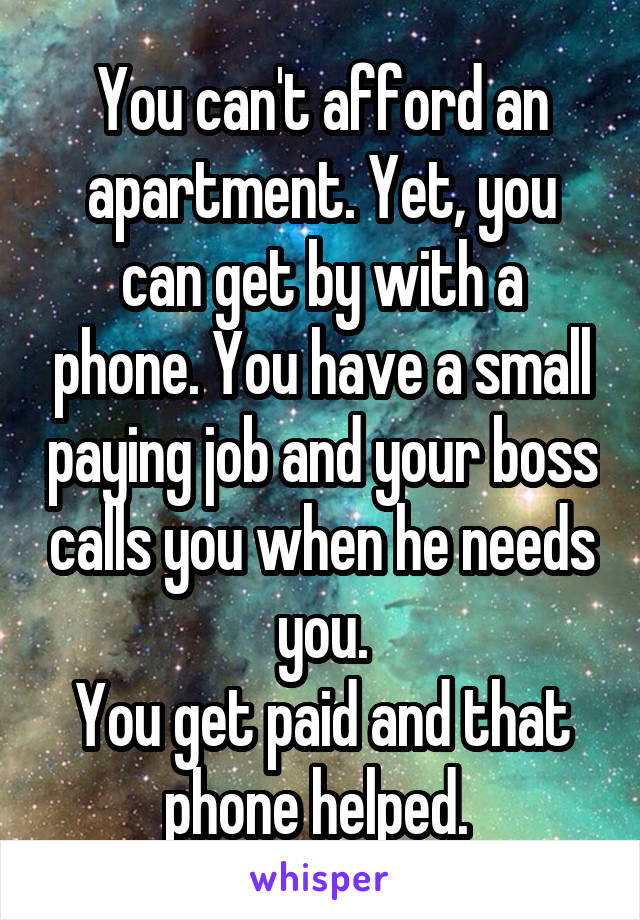 You can't afford an apartment. Yet, you can get by with a phone. You have a small paying job and your boss calls you when he needs you.
You get paid and that phone helped. 