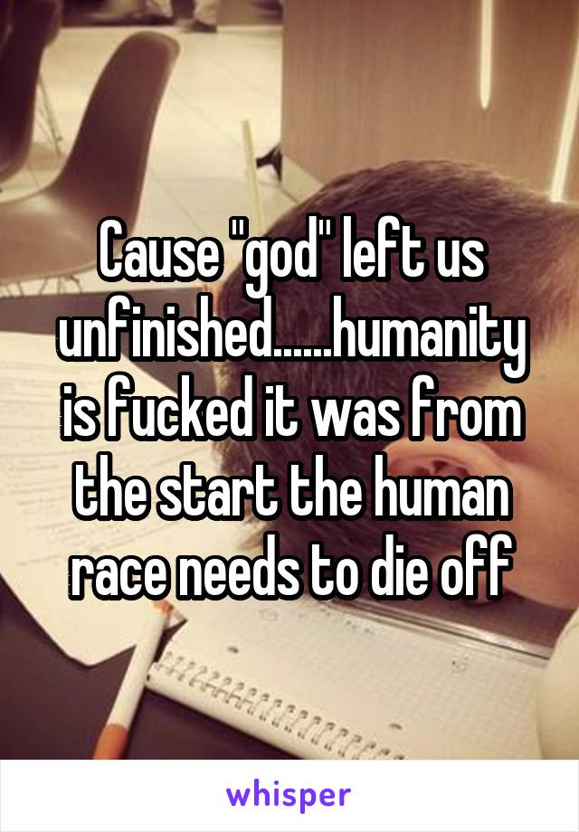 Cause "god" left us unfinished......humanity is fucked it was from the start the human race needs to die off