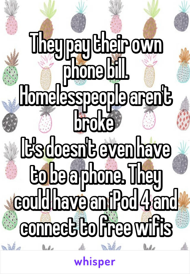 They pay their own phone bill. Homelesspeople aren't broke 
It's doesn't even have to be a phone. They could have an iPod 4 and connect to free wifis