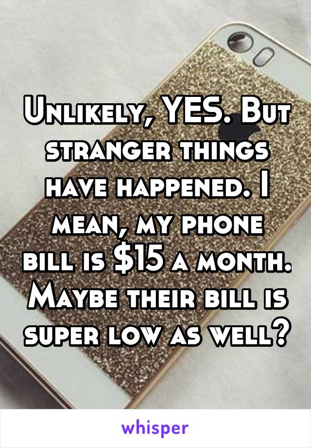 Unlikely, YES. But stranger things have happened. I mean, my phone bill is $15 a month. Maybe their bill is super low as well?