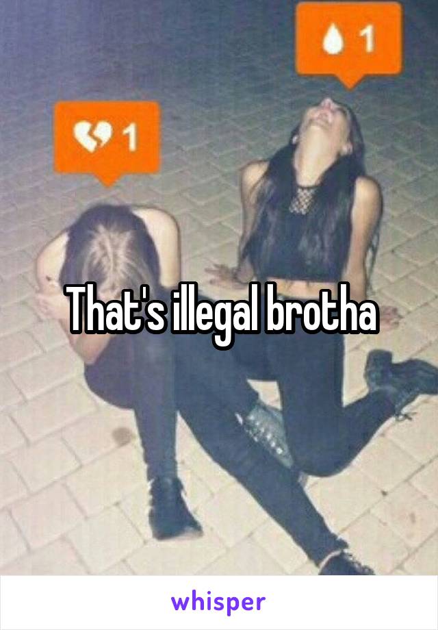 That's illegal brotha
