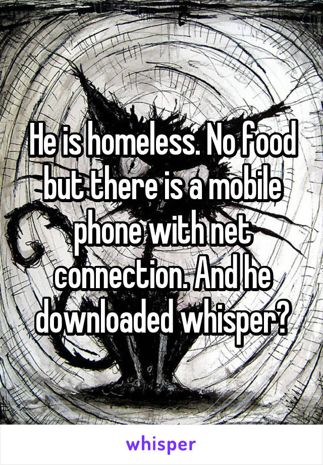 He is homeless. No food but there is a mobile phone with net connection. And he downloaded whisper?