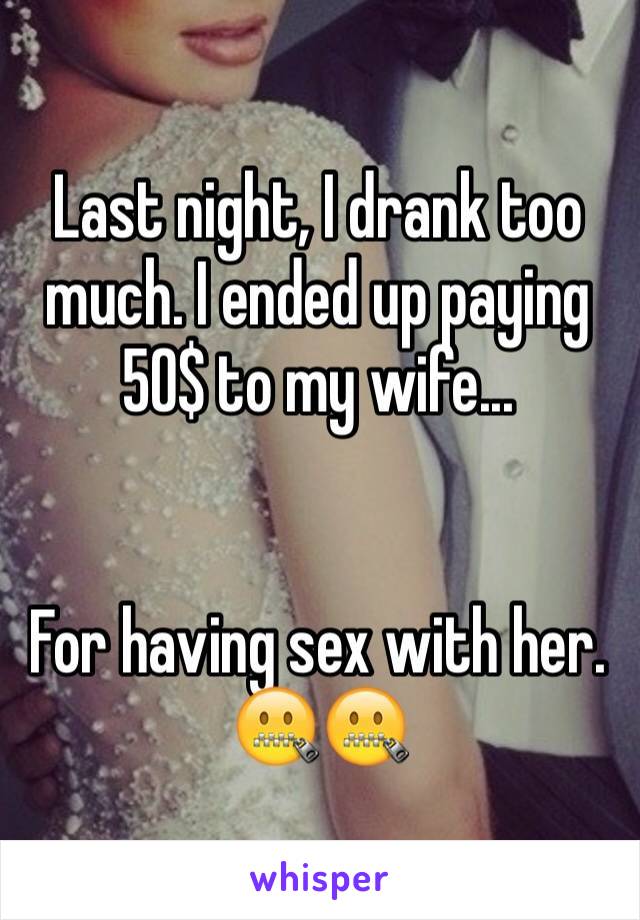 Last night, I drank too much. I ended up paying 50$ to my wife...


For having sex with her.
🤐🤐