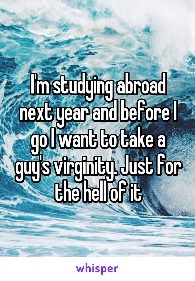 I'm studying abroad next year and before I go I want to take a guy's virginity. Just for the hell of it