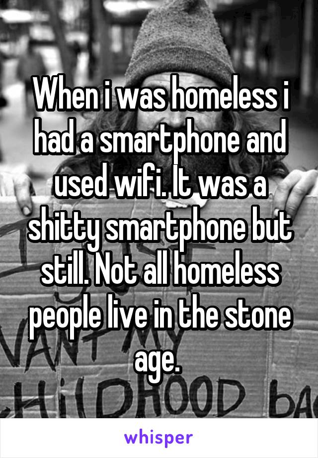 When i was homeless i had a smartphone and used wifi. It was a shitty smartphone but still. Not all homeless people live in the stone age. 