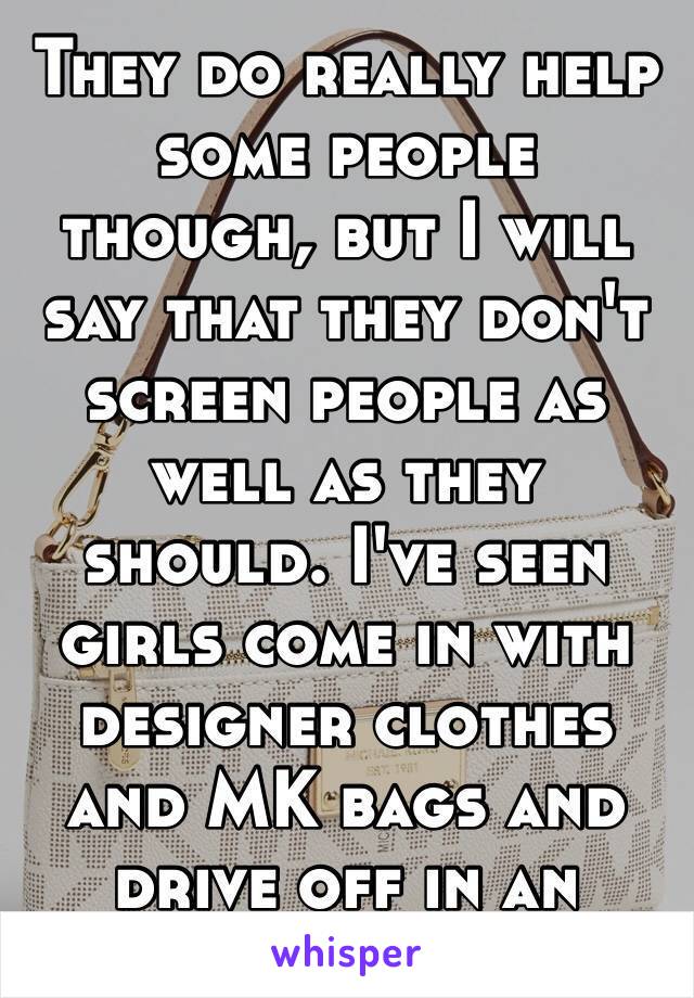 They do really help some people though, but I will say that they don't screen people as well as they should. I've seen girls come in with designer clothes and MK bags and drive off in an Escalade 😑