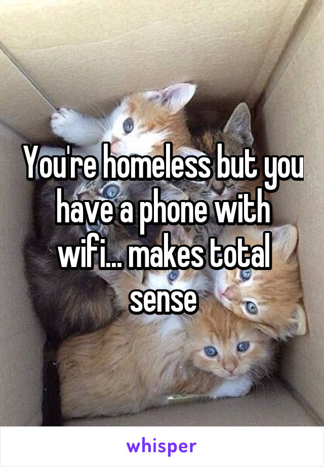 You're homeless but you have a phone with wifi... makes total sense