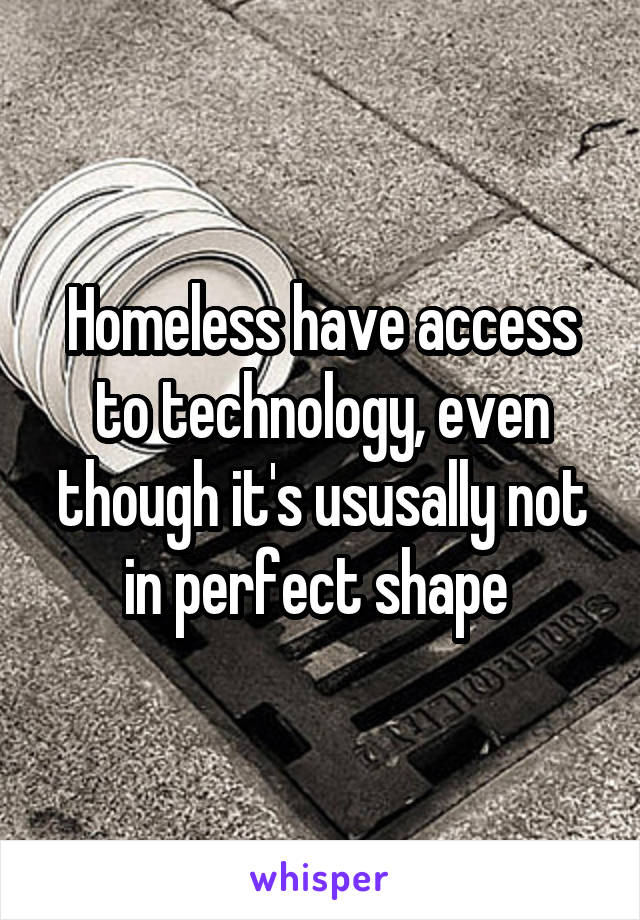 Homeless have access to technology, even though it's ususally not in perfect shape 