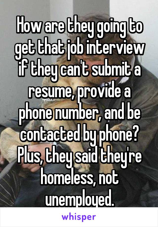 How are they going to get that job interview if they can't submit a resume, provide a phone number, and be contacted by phone? Plus, they said they're homeless, not unemployed.