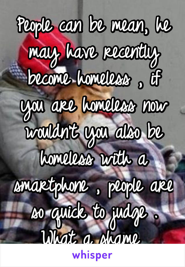 People can be mean, he may have recently become homeless , if you are homeless now wouldn't you also be homeless with a smartphone , people are so quick to judge . What a shame 