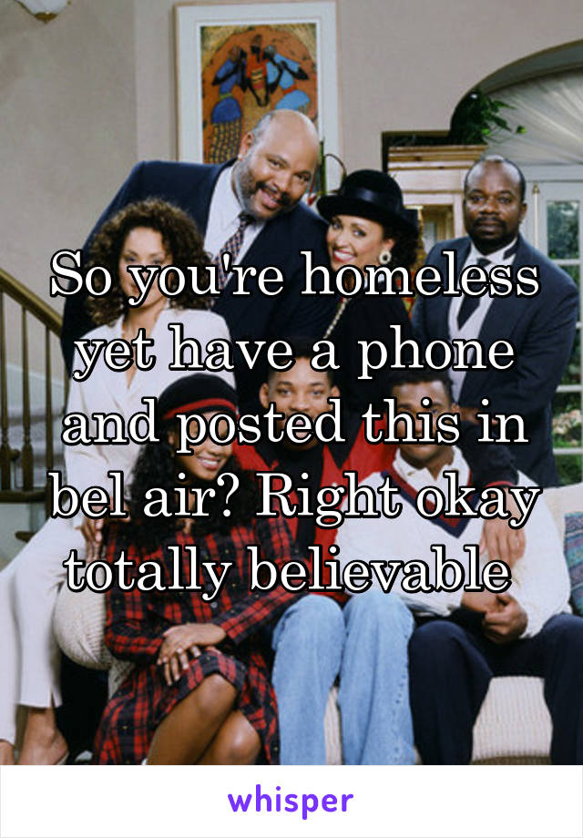 So you're homeless yet have a phone and posted this in bel air? Right okay totally believable 